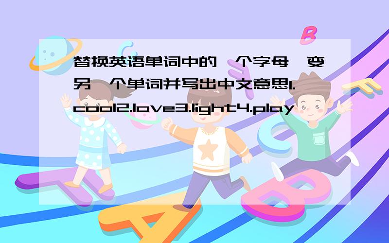 替换英语单词中的一个字母,变另一个单词并写出中文意思1.cool2.love3.light4.play