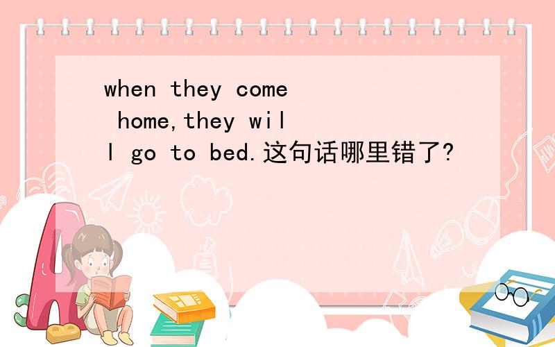 when they come home,they will go to bed.这句话哪里错了?
