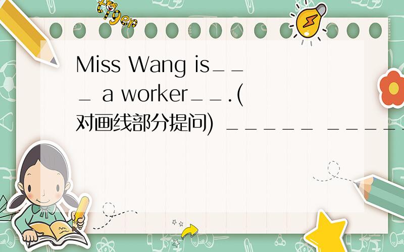 Miss Wang is___ a worker__.(对画线部分提问) _____ _____ Miss Wang's ____?