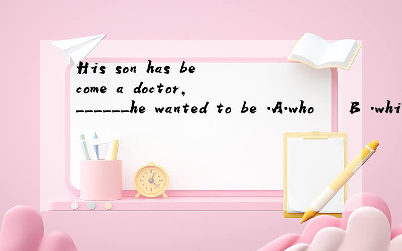 His son has become a doctor,______he wanted to be .A.who    B .which   C.where  D.that    前面的修饰的定语不是a doctor  ?为什么不选A呢,A不是指人的非限制性定语从句?     为什么答案选B呢