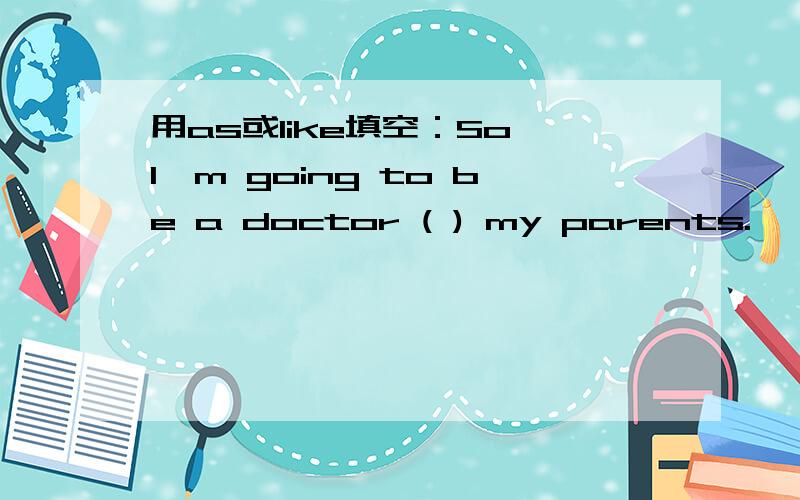 用as或like填空：So I'm going to be a doctor ( ) my parents.