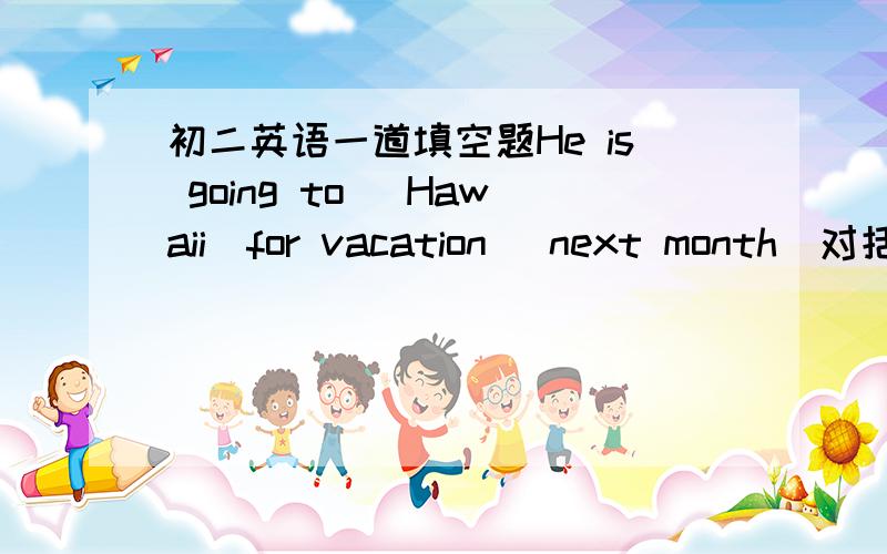 初二英语一道填空题He is going to (Hawaii)for vacation (next month)对括号内提问____and ____is he going for vacation?