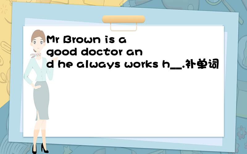Mr Brown is a good doctor and he always works h__.补单词