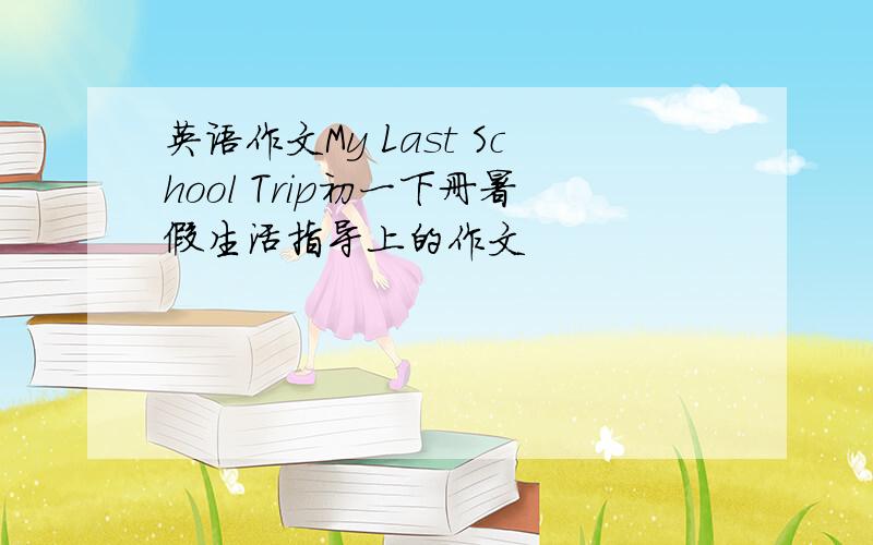 英语作文My Last School Trip初一下册暑假生活指导上的作文