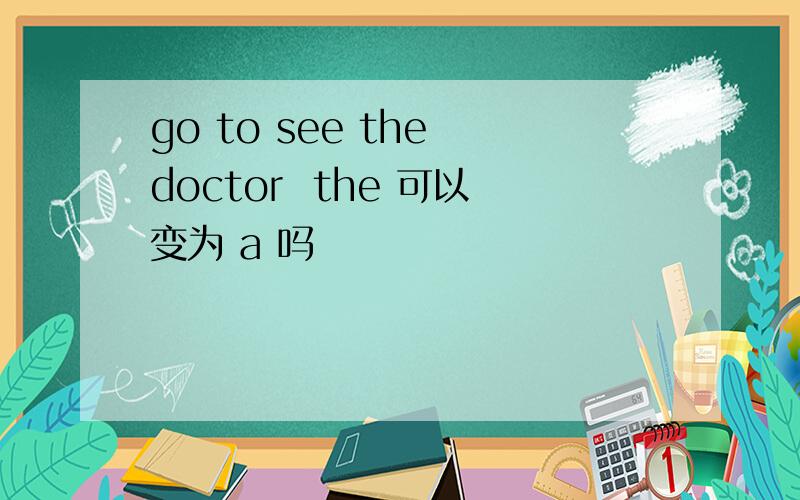 go to see the doctor  the 可以变为 a 吗