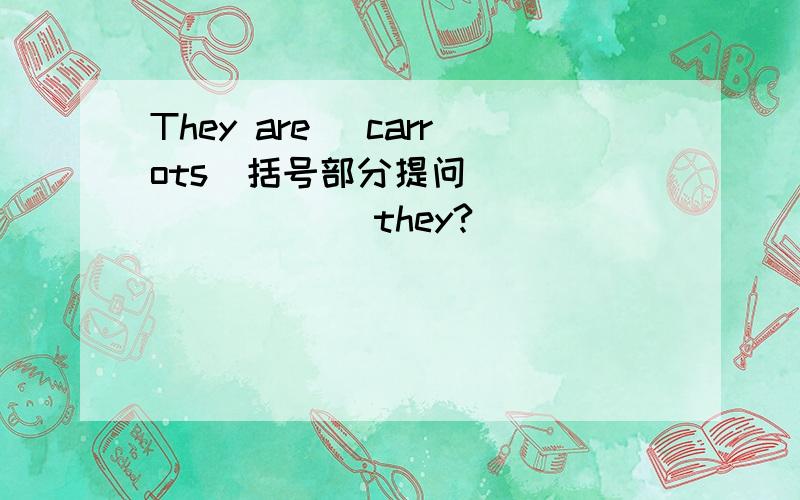 They are [carrots]括号部分提问 ____ ____ they?