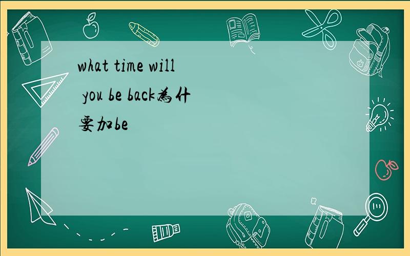 what time will you be back为什要加be