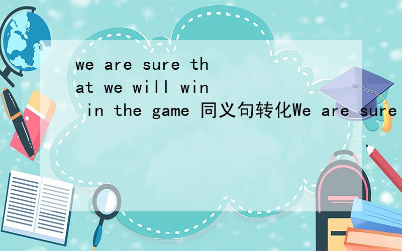 we are sure that we will win in the game 同义句转化We are sure （ ）（ ）in the game