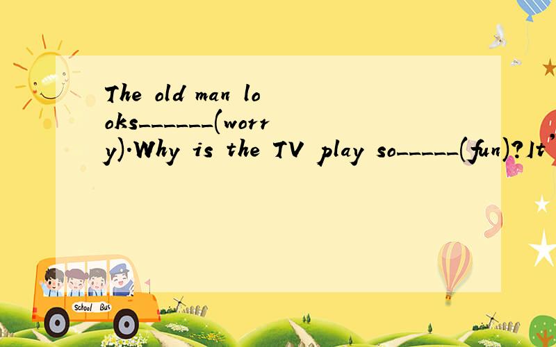 The old man looks______(worry).Why is the TV play so_____(fun)?It's very difficult_______(do)it well.哥哥姐姐们求你们了!