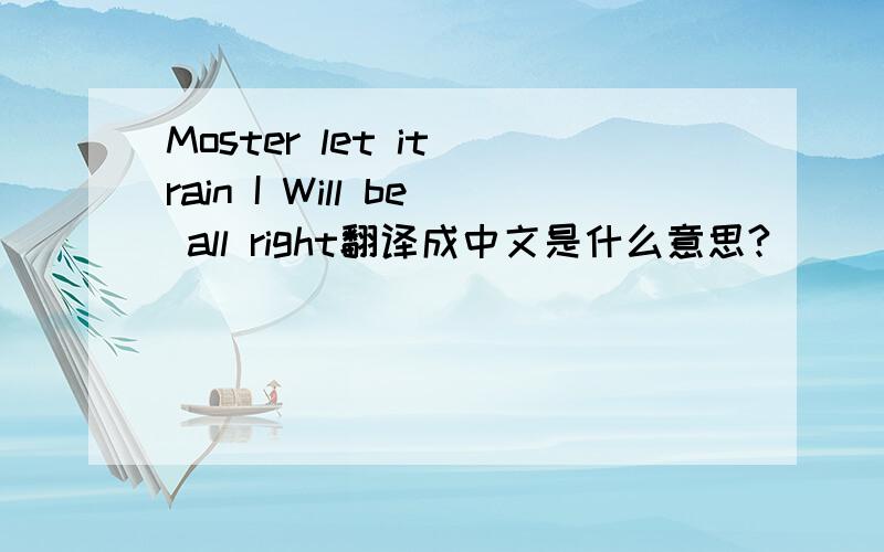 Moster let it rain I Will be all right翻译成中文是什么意思?