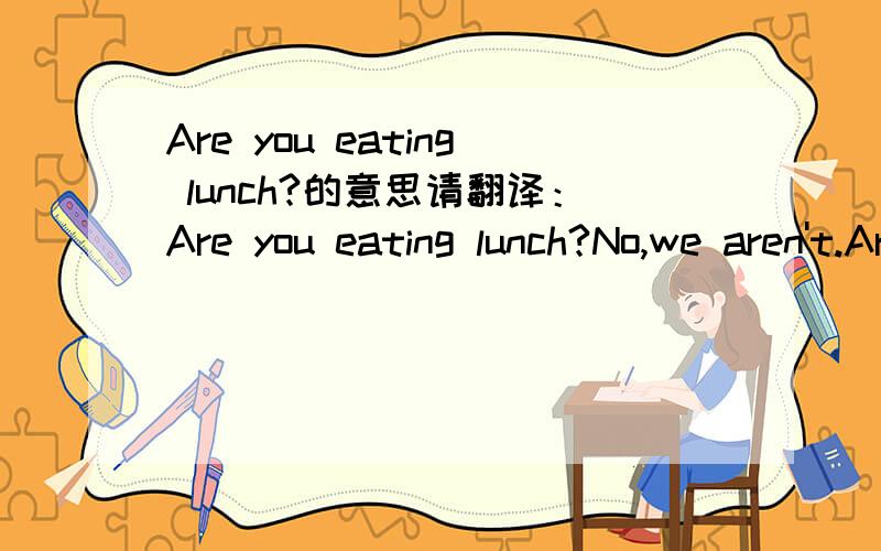 Are you eating lunch?的意思请翻译：Are you eating lunch?No,we aren't.Are they eating the honey?Yes,he is.divelivetheby trainby shipAre they eating the honey?Yes，they are..