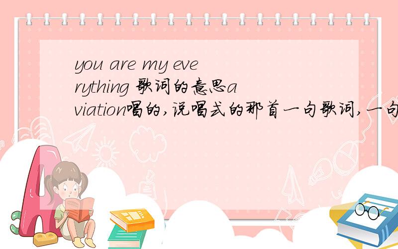 you are my everything 歌词的意思aviation唱的,说唱式的那首一句歌词,一句中文意思 谢谢