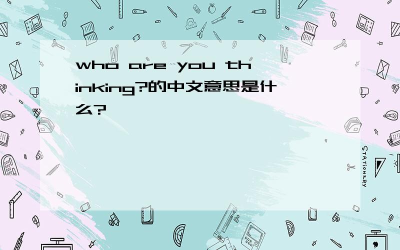 who are you thinking?的中文意思是什么?