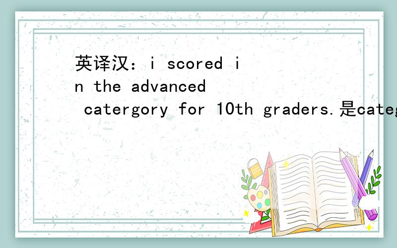 英译汉：i scored in the advanced catergory for 10th graders.是category。coolboy回答比较接近，score in难道就只是得了分？这句后面是i couldn't believe it