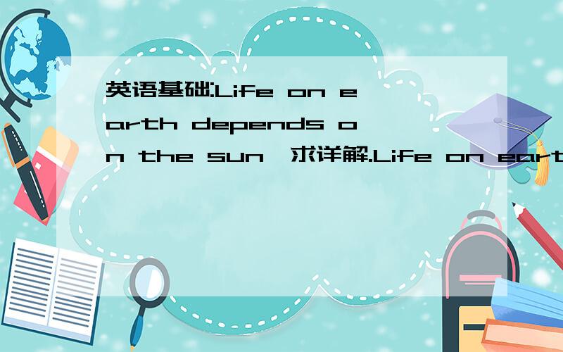 英语基础:Life on earth depends on the sun,求详解.Life on earth depends on the sunlife生命 on earth在世上\究竟depend on依赖 the sun太阳这句子怎么组的啊?生命来自太阳?生命在世上依赖着太阳?生命在地球上依