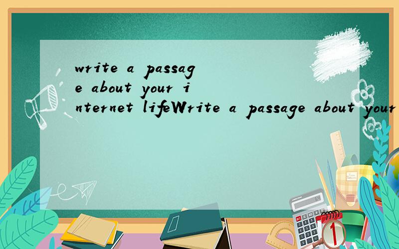 write a passage about your internet lifeWrite a passage about your Internet life .写一篇关于你的互联网生活的英语作文60、70左右、不要复制粘贴的,难一点也OK