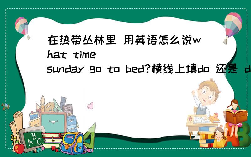 在热带丛林里 用英语怎么说what time ____ sunday go to bed?横线上填do 还是 does说明理由