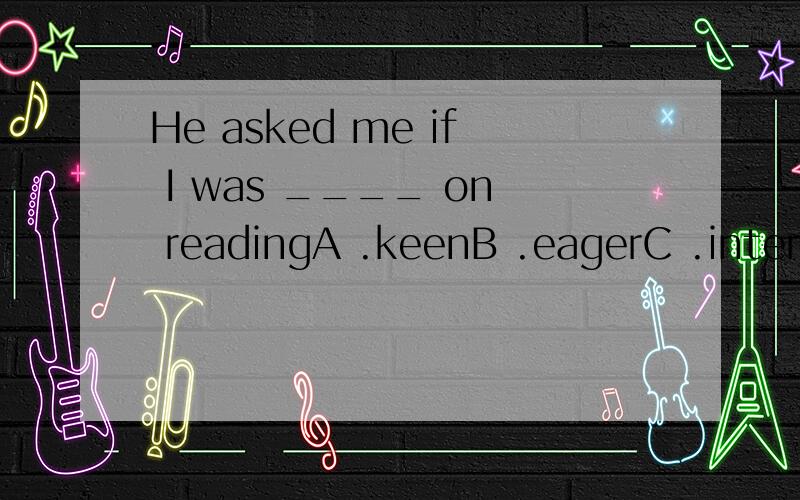 He asked me if I was ____ on readingA .keenB .eagerC .interestedD .happy