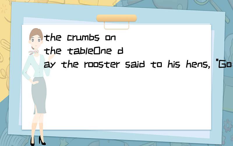 the crumbs on the tableOne day the rooster said to his hens, 