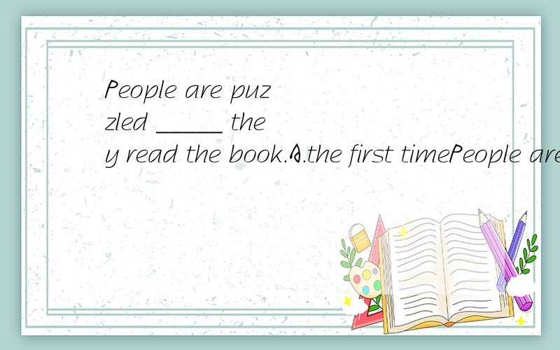 People are puzzled _____ they read the book.A.the first timePeople are puzzled _____ they read the book.A.the first time B.at the first time C.for the first time D.at first which and why?