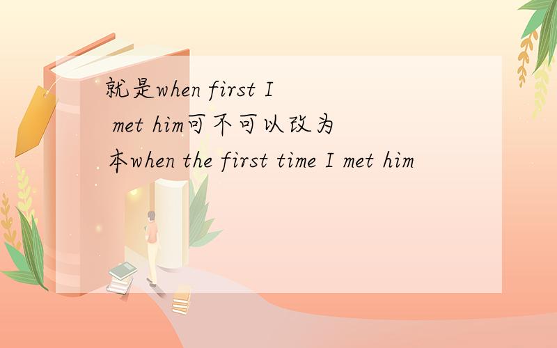 就是when first I met him可不可以改为本when the first time I met him