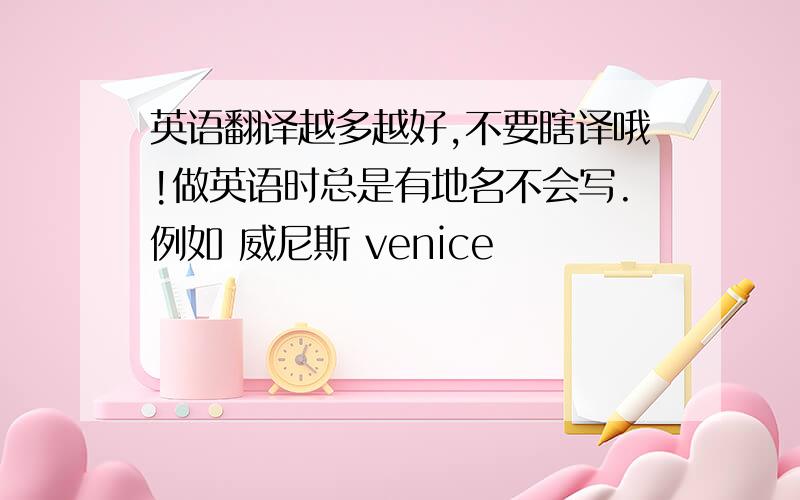 英语翻译越多越好,不要瞎译哦!做英语时总是有地名不会写.例如 威尼斯 venice