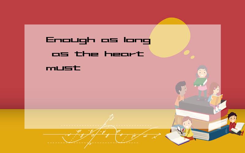 Enough as long as the heart must