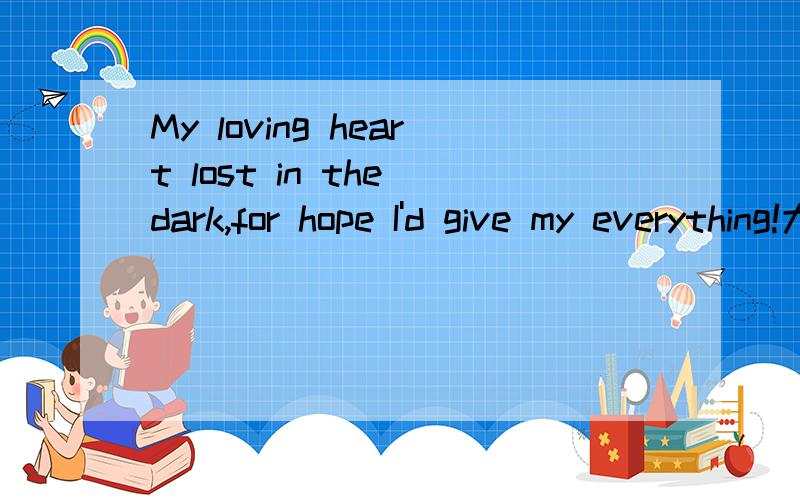 My loving heart lost in the dark,for hope I'd give my everything!大概是什么意思