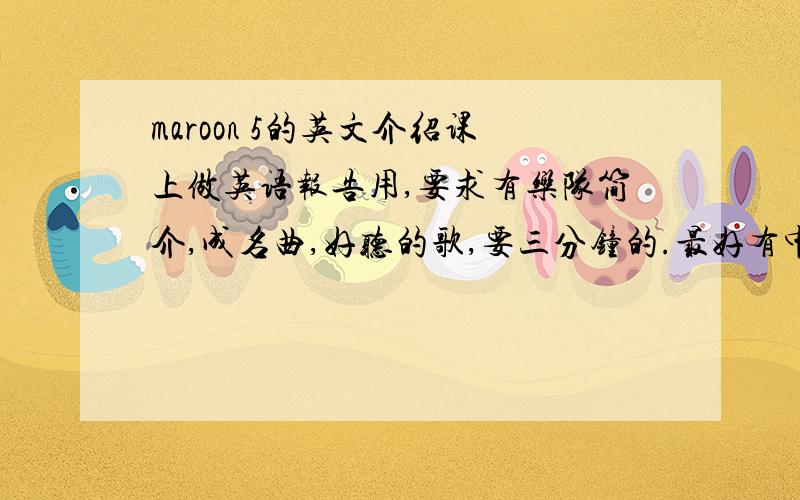 maroon 5的英文介绍课上做英语报告用,要求有乐队简介,成名曲,好听的歌,要三分钟的.最好有中文意思