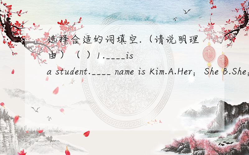 选择合适的词填空.（请说明理由）（ ）1.____is a student.____ name is Kim.A.Her；She B.She；Her C.His；He