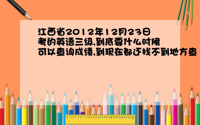 江西省2012年12月23日考的英语三级,到底要什么时候可以查询成绩,到现在都还找不到地方查