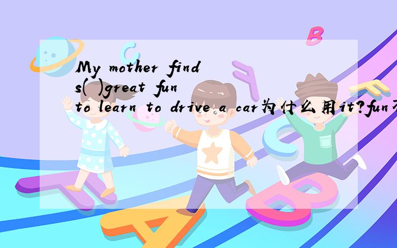 My mother finds( )great fun to learn to drive a car为什么用it?fun不是名词吗?