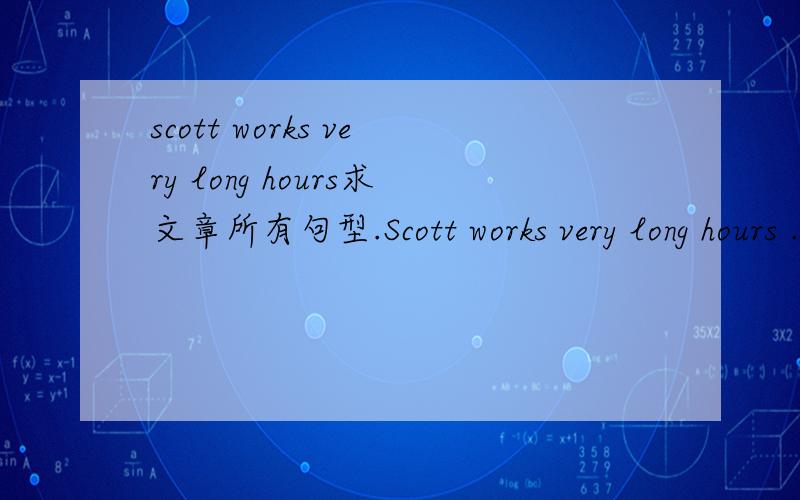 scott works very long hours求文章所有句型.Scott works very long hours .He usually gets up at 17:00.He brushes his teeth and has a shower .Then he eats his breakast .What a funny time to eat breakfast After breakast he plays his guitar ,then he