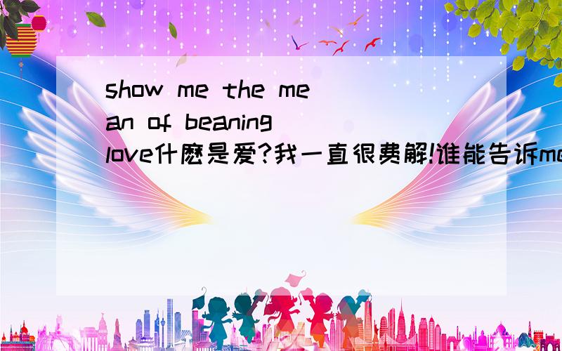 show me the mean of beaning love什麽是爱?我一直很费解!谁能告诉me!