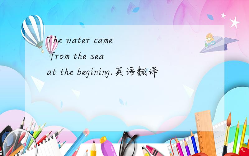 The water came from the sea at the begining.英语翻译