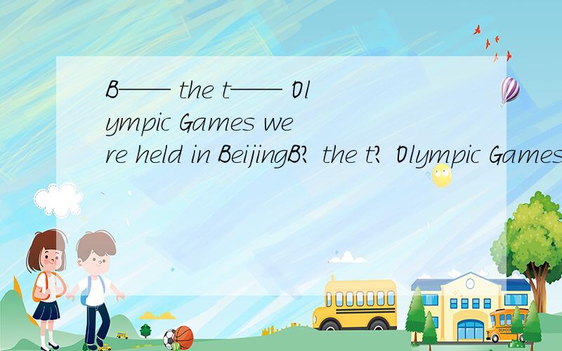 B—— the t—— Olympic Games were held in BeijingB? the t? Olympic Games were held in Beijing