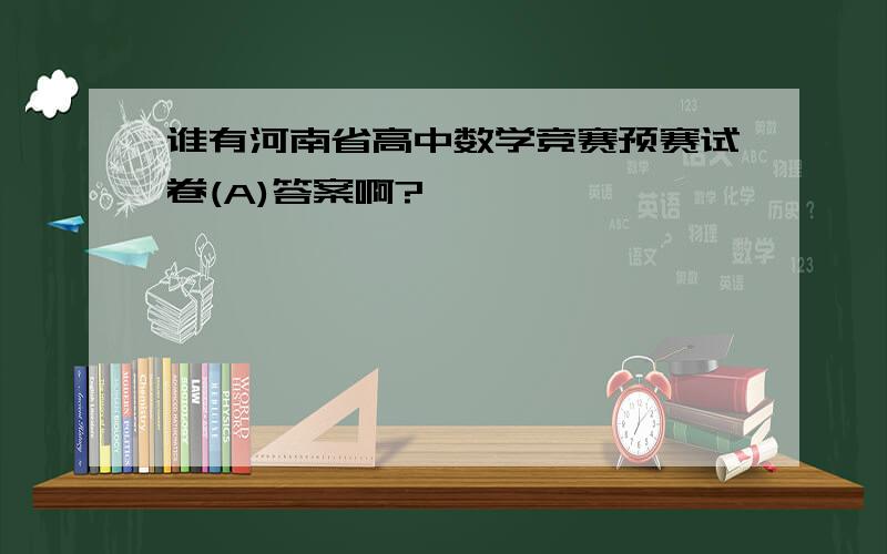 谁有河南省高中数学竞赛预赛试卷(A)答案啊?