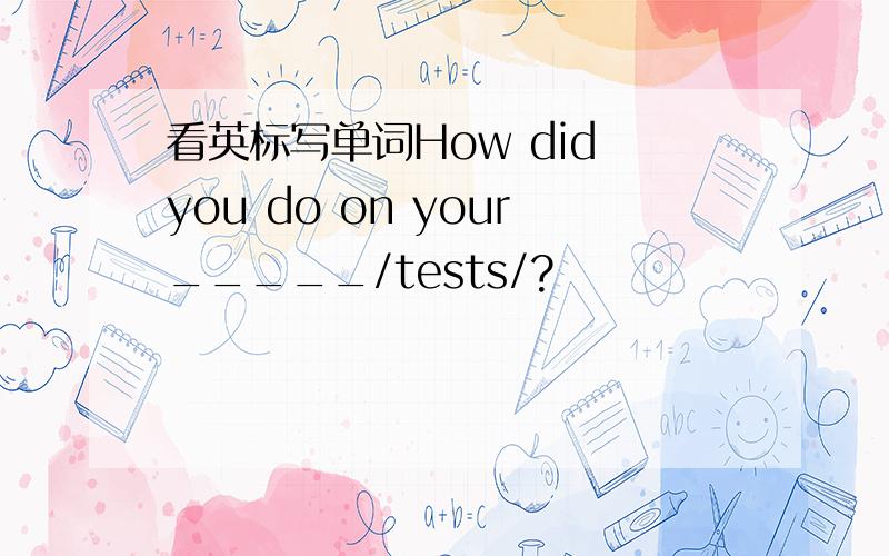 看英标写单词How did you do on your_____/tests/?