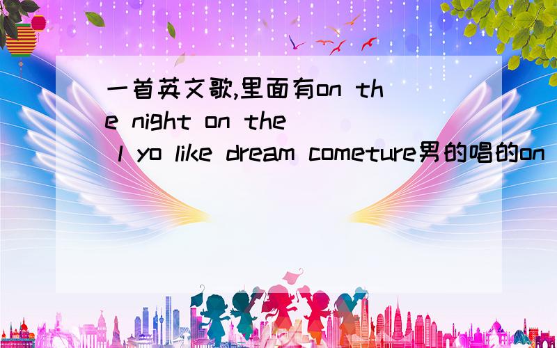 一首英文歌,里面有on the night on the l yo like dream cometure男的唱的on the night on the l you like dream cometure慢歌