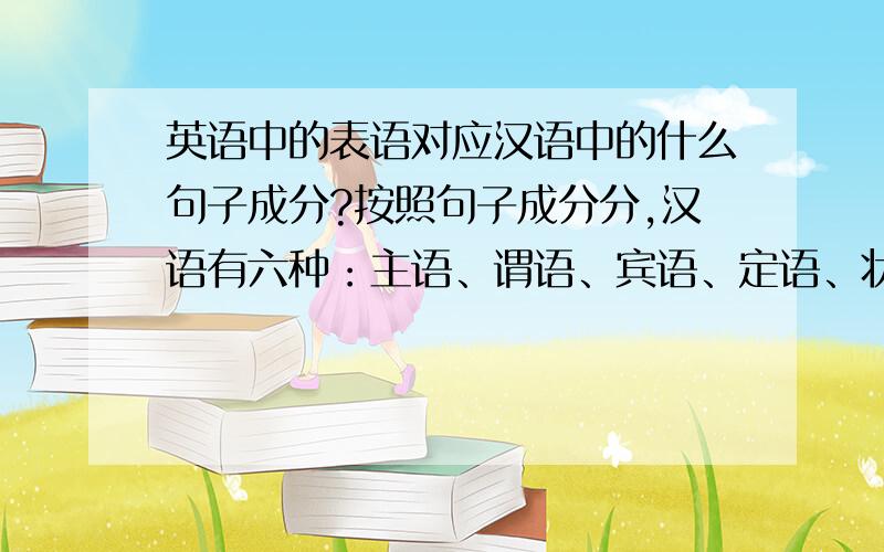 英语中的表语对应汉语中的什么句子成分?按照句子成分分,汉语有六种：主语、谓语、宾语、定语、状语和补语；而英语有七种：主语、谓语、宾语、定语、补语、状语、表语.多了一个表语.