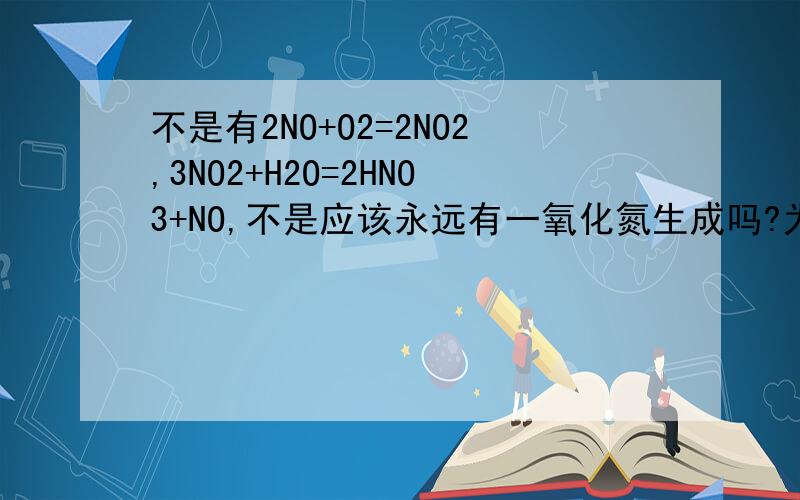 不是有2NO+O2=2NO2,3NO2+H2O=2HNO3+NO,不是应该永远有一氧化氮生成吗?为什么还会有4NO2+O2+2H2O=4HNO3?