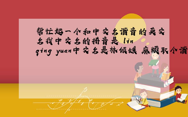帮忙起一个和中文名谐音的英文名我中文名的拼音是 lin qing yuan中文名是林倾媛 麻烦取个谐音的英文名
