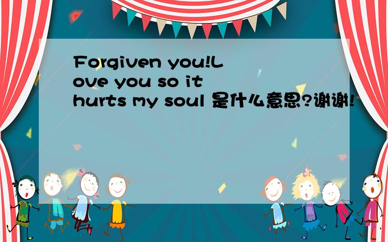 Forgiven you!Love you so it hurts my soul 是什么意思?谢谢!