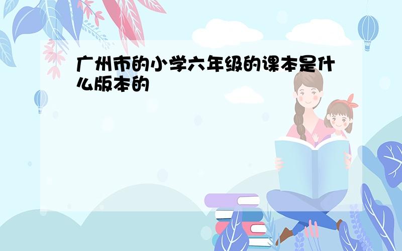 广州市的小学六年级的课本是什么版本的