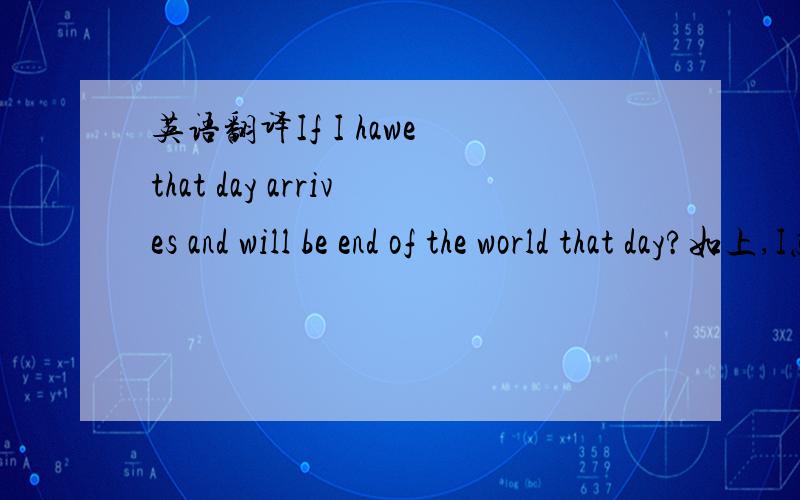 英语翻译If I hawe that day arrives and will be end of the world that day?如上,I怎么没翻译出来？