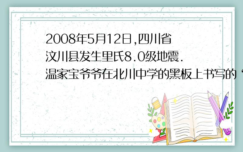 2008年5月12日,四川省汶川县发生里氏8.0级地震.温家宝爷爷在北川中学的黑板上书写的“（ ）”四个