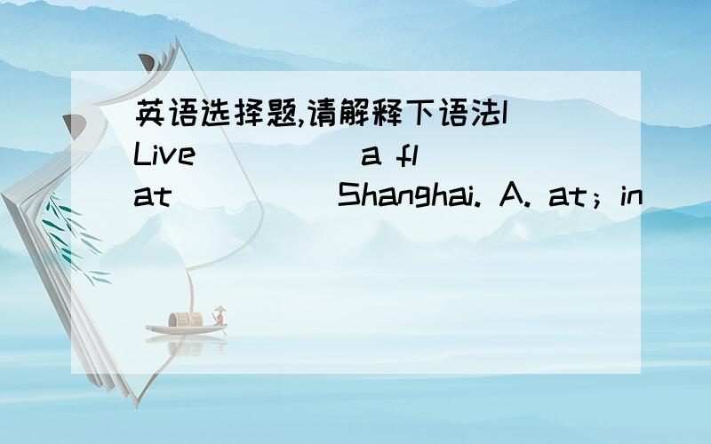 英语选择题,请解释下语法I Live ____ a flat ____ Shanghai. A. at；in        B. at；at        C. in；in        D. in；at-----------------------------------------Tom is very clever ____ maths and English.A. in        B. at        C. to