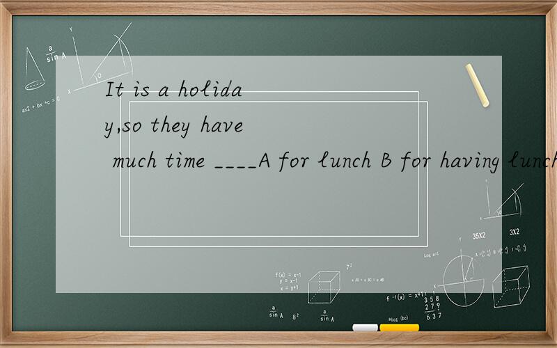 It is a holiday,so they have much time ____A for lunch B for having lunch