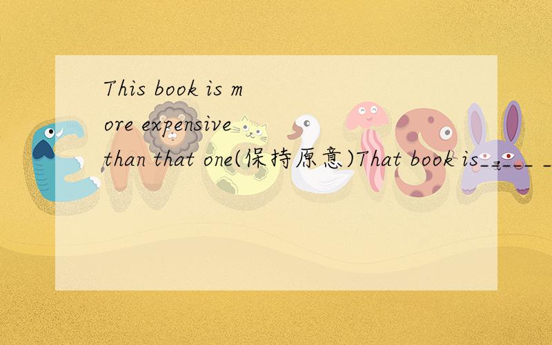 This book is more expensive than that one(保持原意)That book is_____ _____ than this one.That book isn't _____ _____ _____ this book.