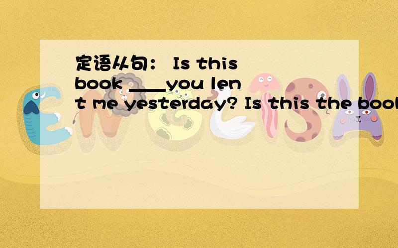 定语从句： Is this book ＿＿you lent me yesterday? Is this the book＿＿you lent me yesterday?A. thatB.the same thatC.whichD.the one which